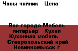 Часы-чайник › Цена ­ 3 000 - Все города Мебель, интерьер » Кухни. Кухонная мебель   . Ставропольский край,Невинномысск г.